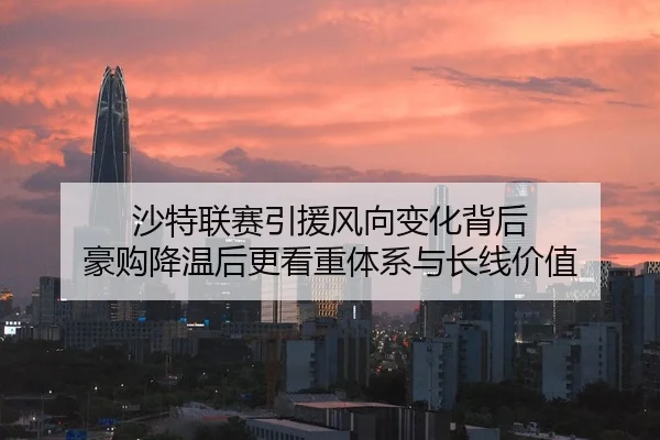 沙特联赛引援风向变化背后 豪购降温后更看重体系与长线价值