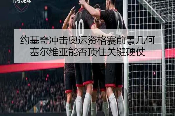 约基奇冲击奥运资格赛前景几何 塞尔维亚能否顶住关键硬仗